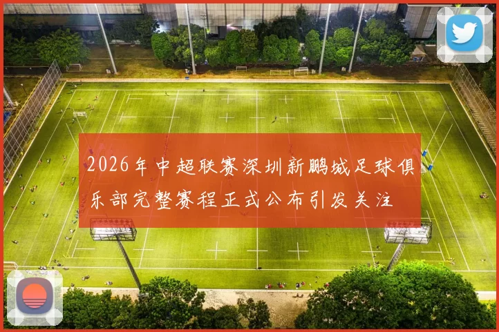 2026年中超联赛深圳新鹏城足球俱乐部完整赛程正式公布引发关注