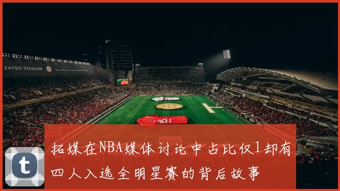 拓媒在NBA媒体讨论中占比仅1却有四人入选全明星赛的背后故事