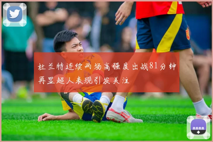 杜兰特连续两场高强度出战81分钟再显超人表现引发关注
