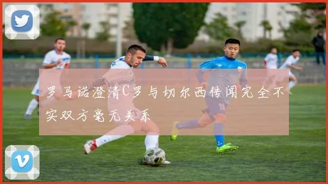 罗马诺澄清C罗与切尔西传闻完全不实双方毫无关系